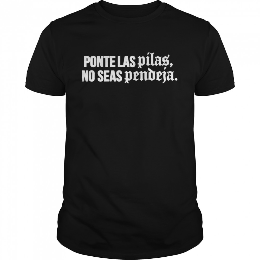 Ponte las pilas no seas pendeja shirt