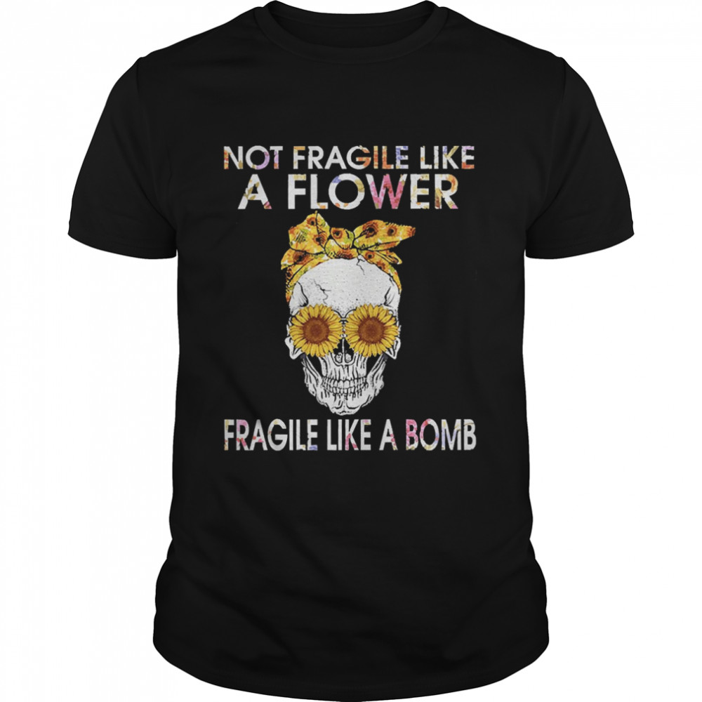 Skull Sunflower Not Fragile Like A Flower Fragile Like A Bomb Shirt