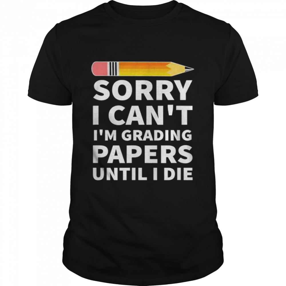 Sorry I Cant Im Grading Papers Until I Die Costumed shirt