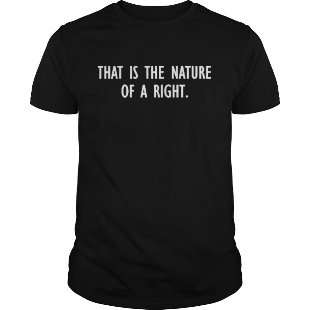 That Is The Nature Of A Right shirt