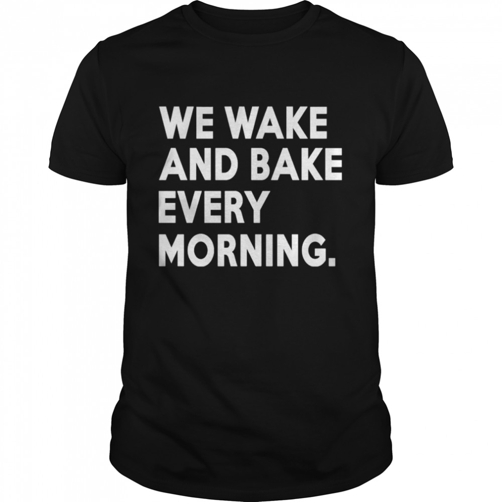 We wake and bake every morning shirt