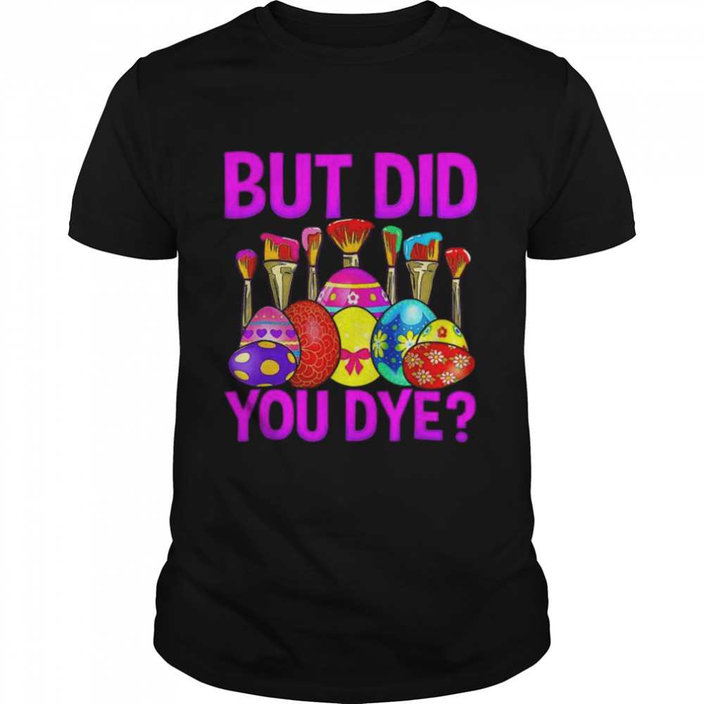 But did you die easter egg dye happy easter day bunny shirt