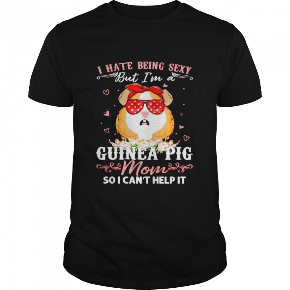 I hate being sexy Guinea pig Mom so I can’t help it shirt