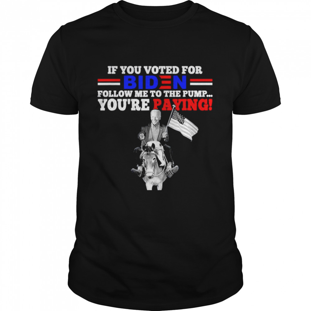 If you voted for Biden follow me to the pump youre paying shirt