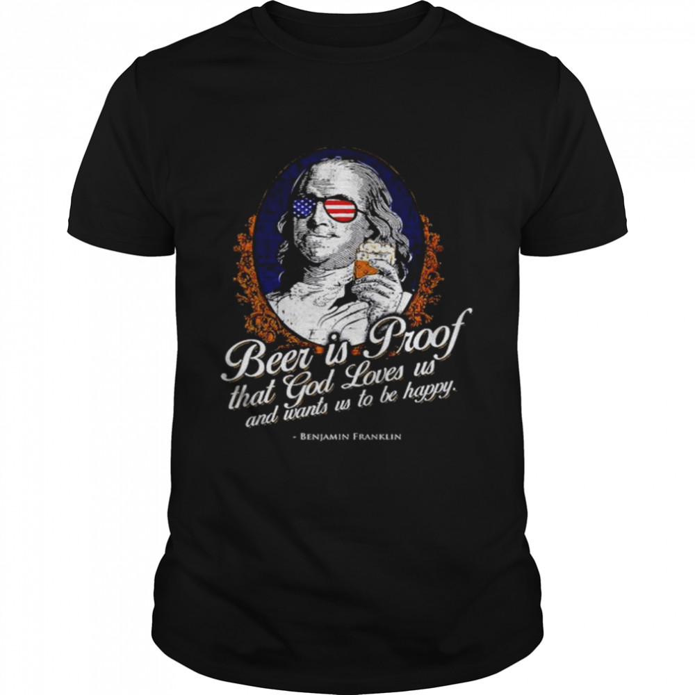 Beer is Proof that god loves us and wants us to be happy Benjamin Franklin shirt