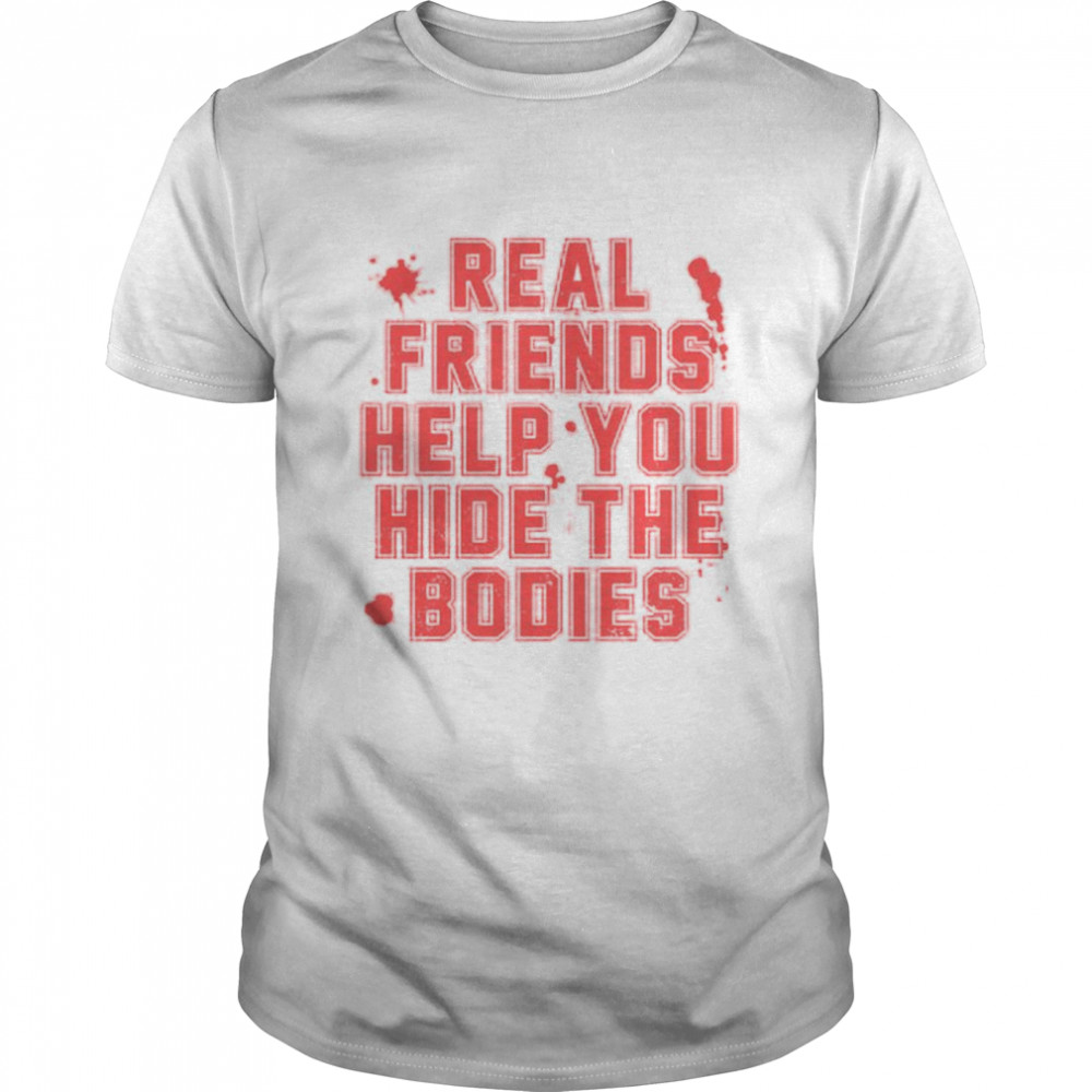 Blood real friends help you hide the bodies shirt