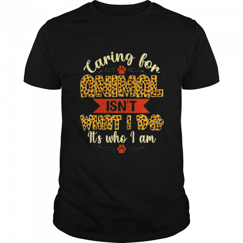 Caring for animal isn’t what i do it’s who I am shirt