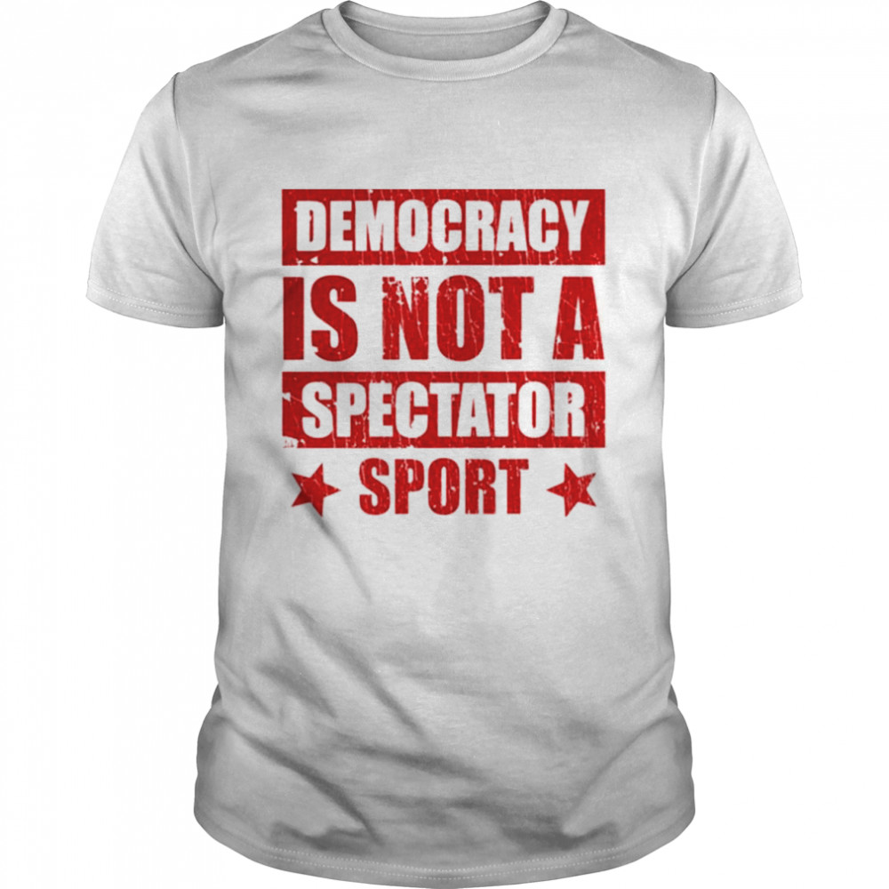 Democracy is not a spectator sport shirt