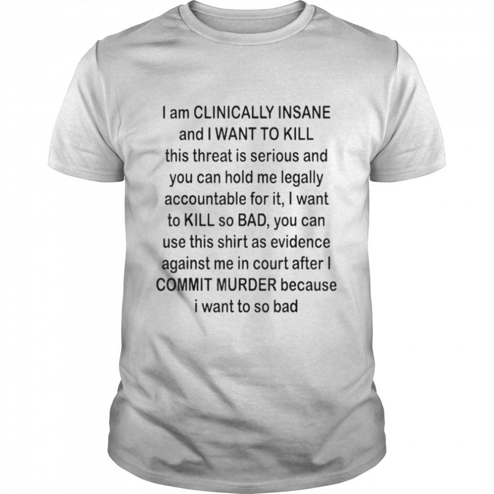 I am clinically insane and I want to kill shirt