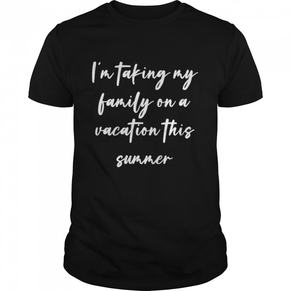 Im Taking My Family On A Vacation This Summer shirt