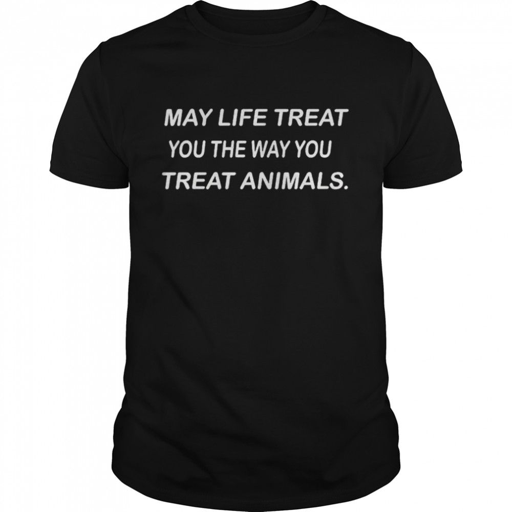 May life treat you the way you treat animals shirt