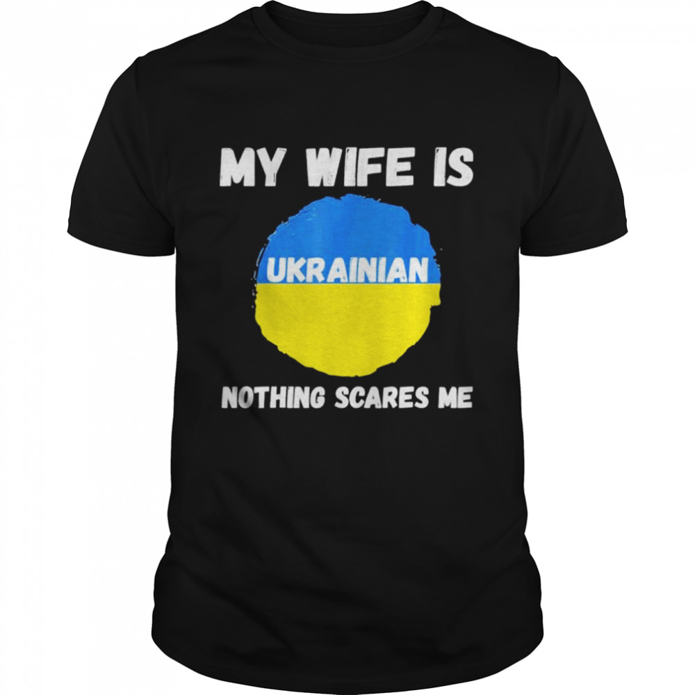 My Wife Is Ukrainian Nothing Scares Me Ukraine Proud Flag shirt