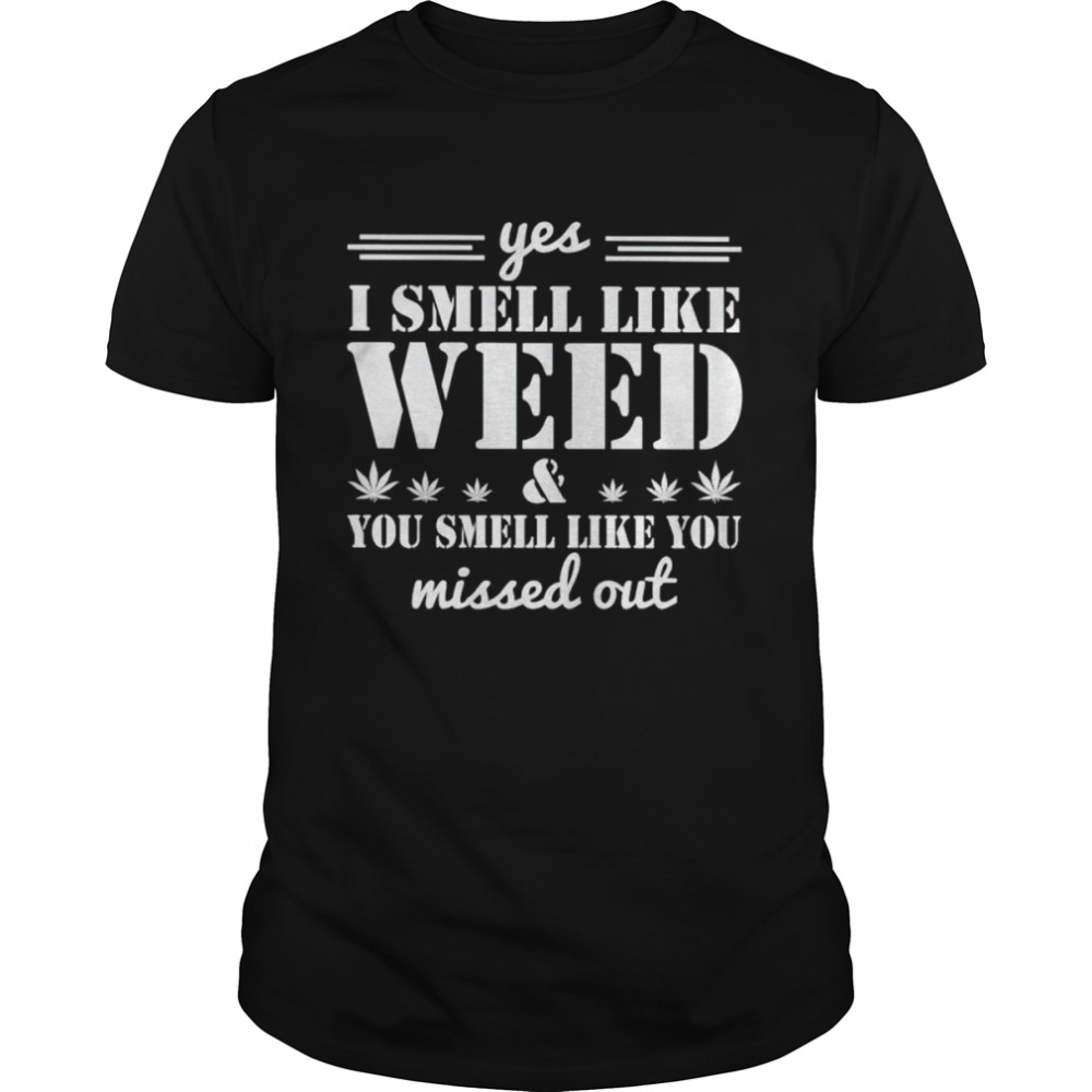 Yes I smell like weed and you smell like you shirt