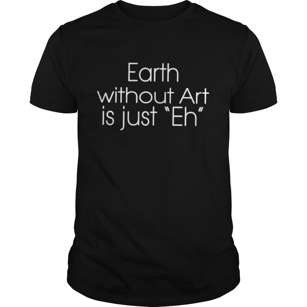 Earth without art is just eh shirt