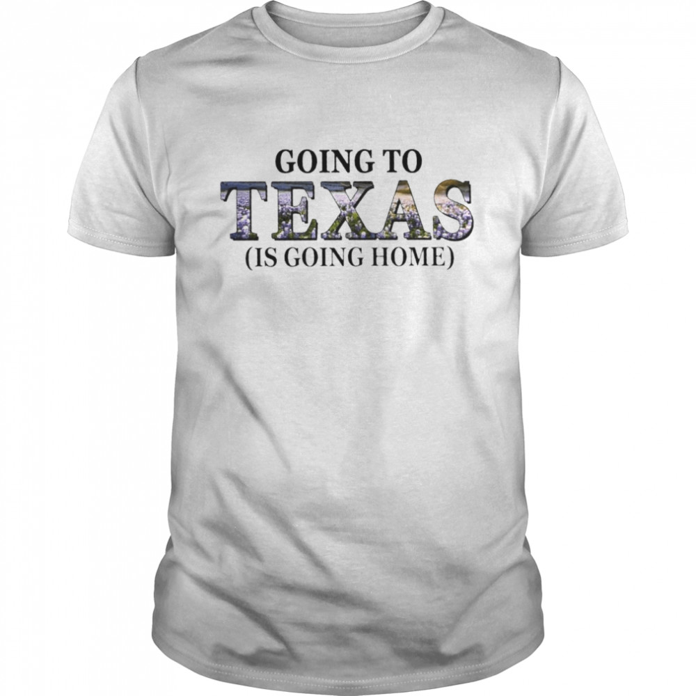 Going to Texas is going home shirt