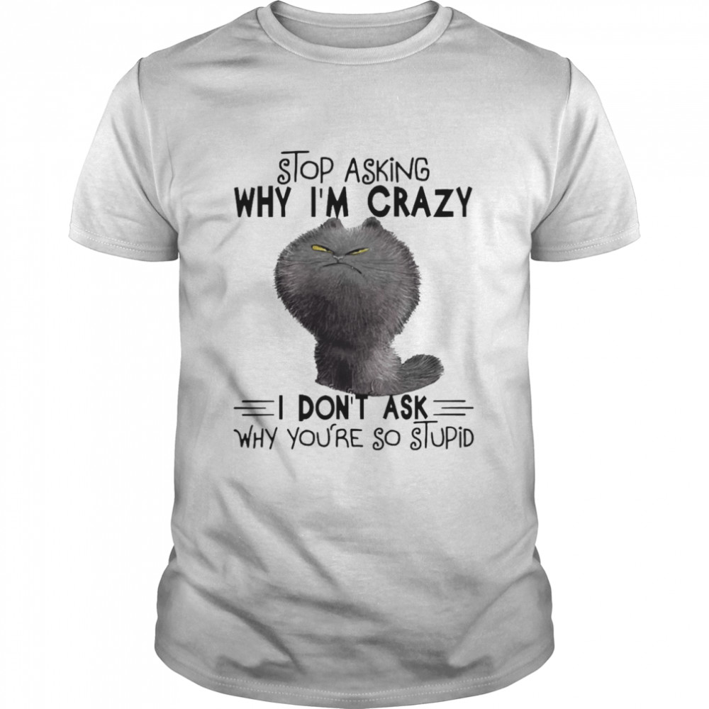 grumpy Cat Stop Asking Why I_m Crazy I Don_t Ask Why You_re So Stupid Shirt