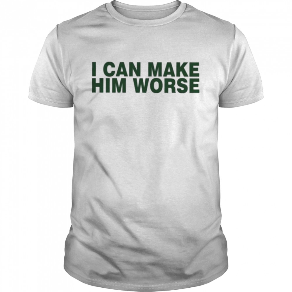 I can make him worse shirt