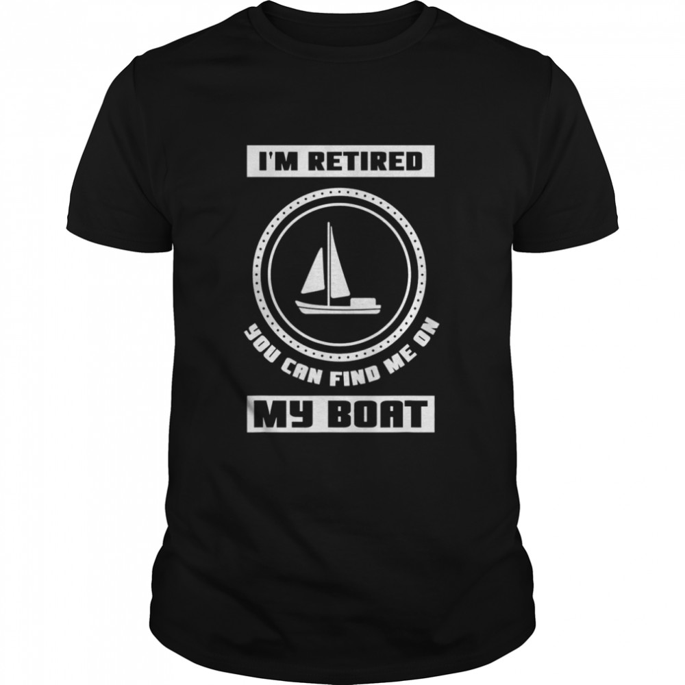 I’m Retired You Can Find Me On My Boat Ship Boating Captain Shirt