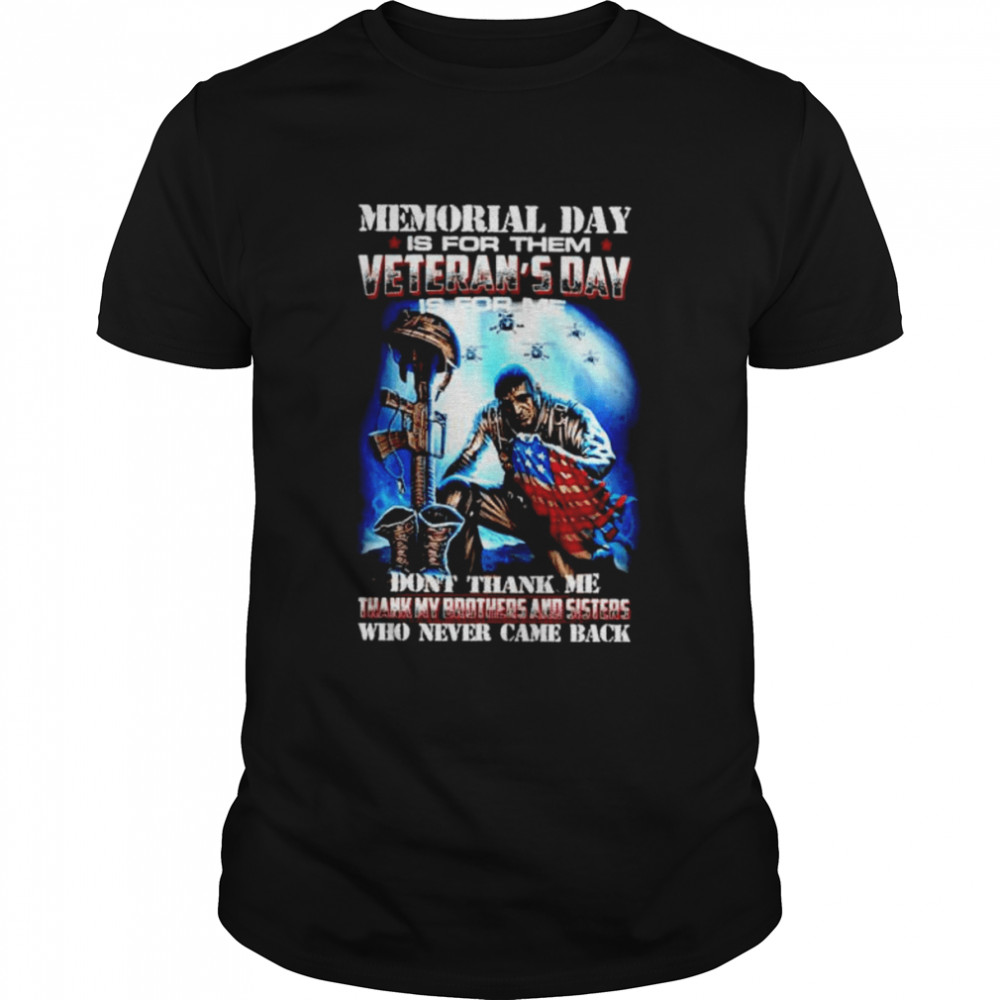 Memorial day is for them veteran’s day is for thank my brothers and sisters who never came shirt