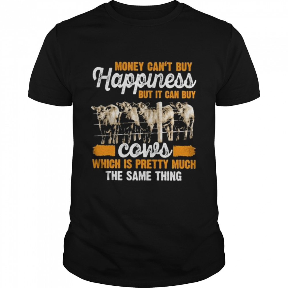 Money Can’t Buy Happiness But It Can Buy Cows Which Is Pretty Much The Same Thing shirt