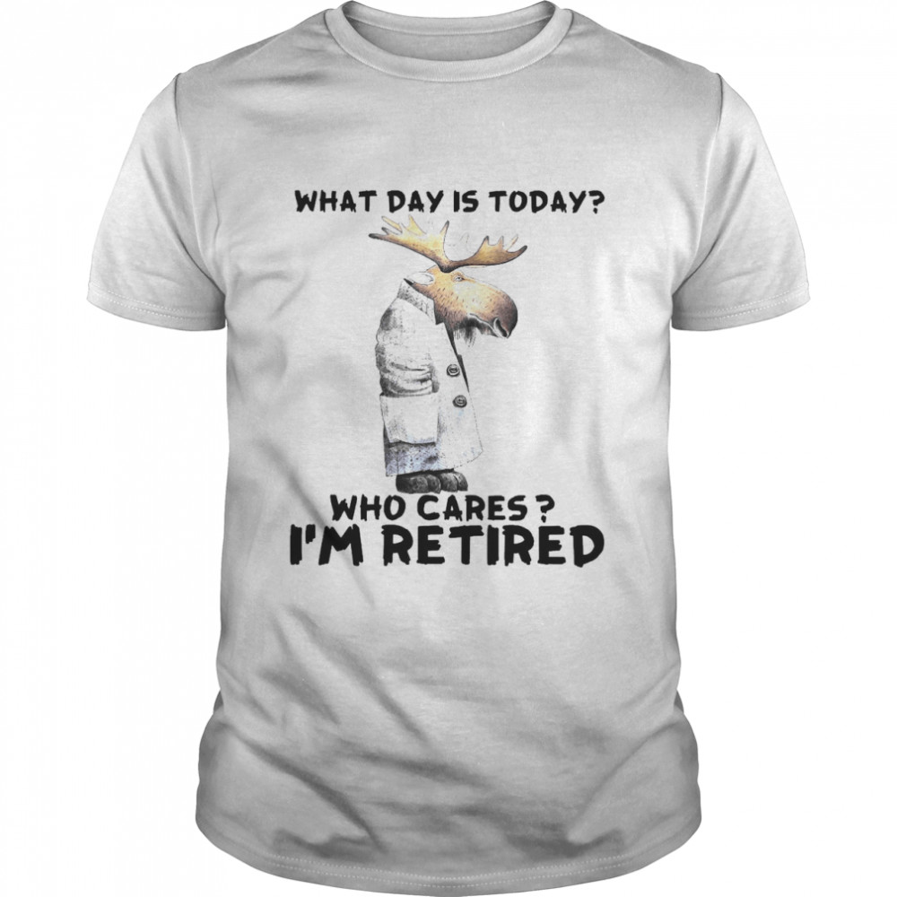 What day is today who cares I’m retired shirt