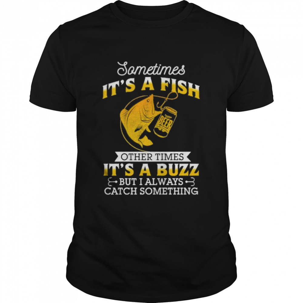 Sometimes It’s A Fish Other Times It’s A Buzz But I Always Catch Something Love Fishing shirt