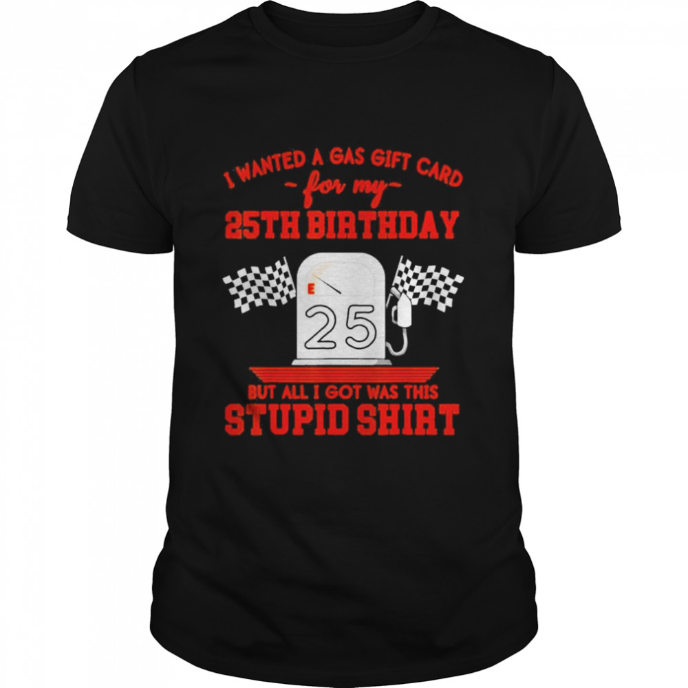 I wanted a gas gift card for my 35th birthday but all I got was this stupid shirt