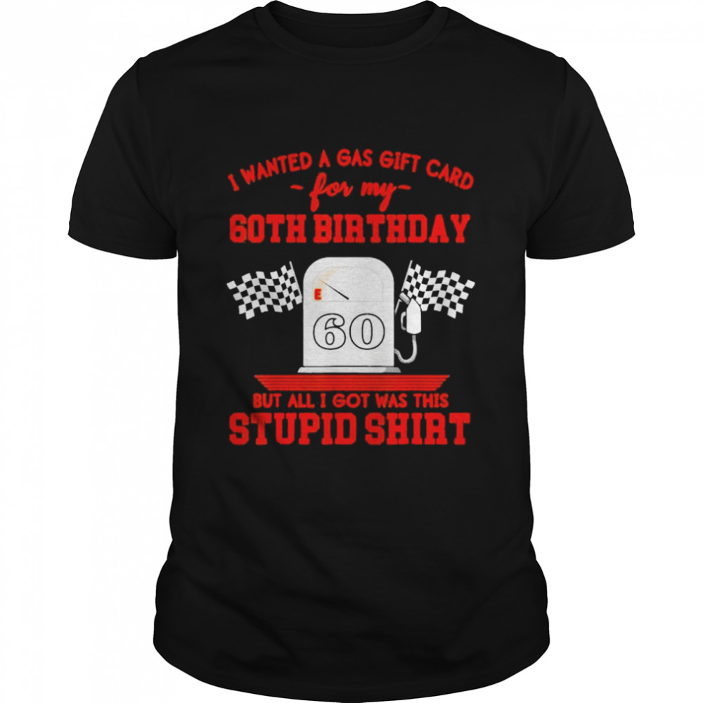 I wanted a gas gift card for my 60th birthday but all I got was this stupid shirt