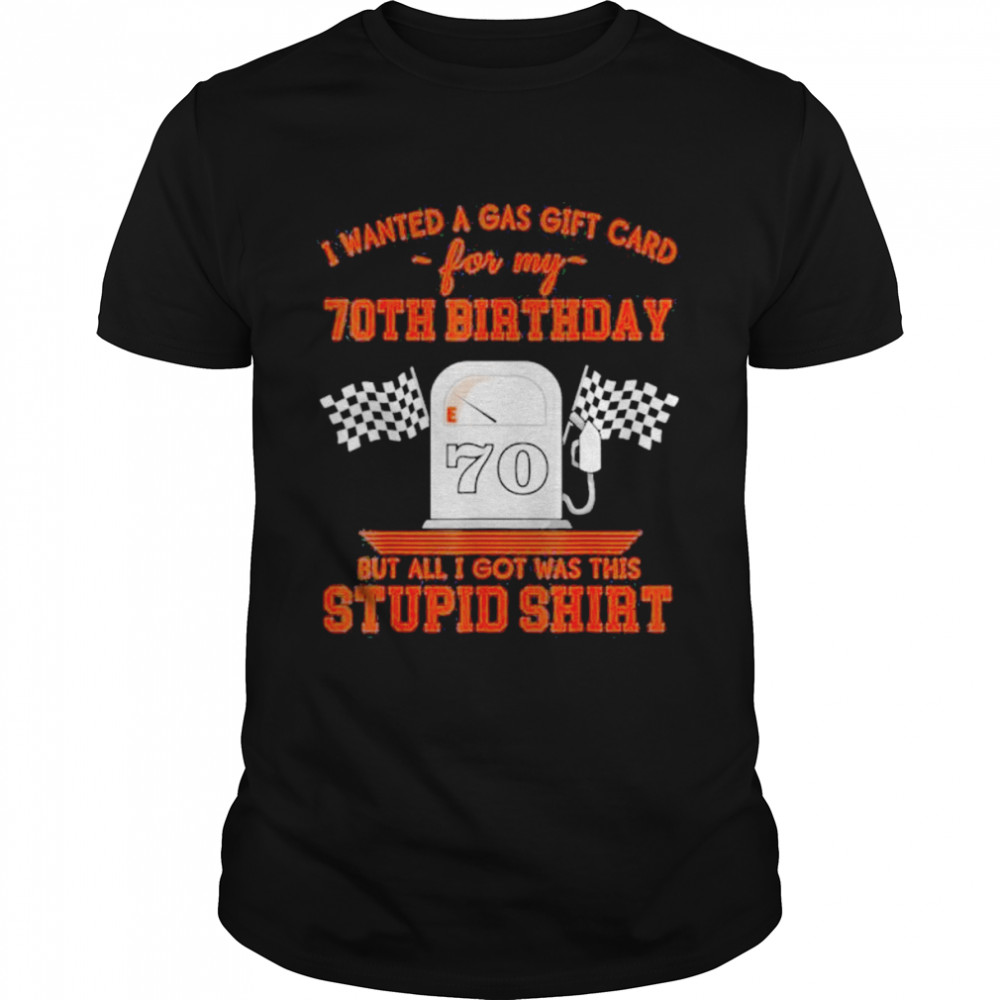 I wanted a gas gift card for my 70th birthday but all I got was this stupid shirt