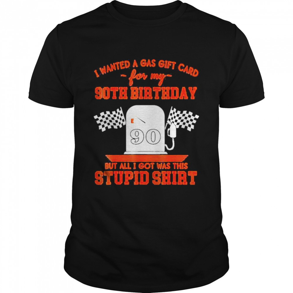 i wanted a gas gift card for my 90th birthday but all i got was this stupid shirt