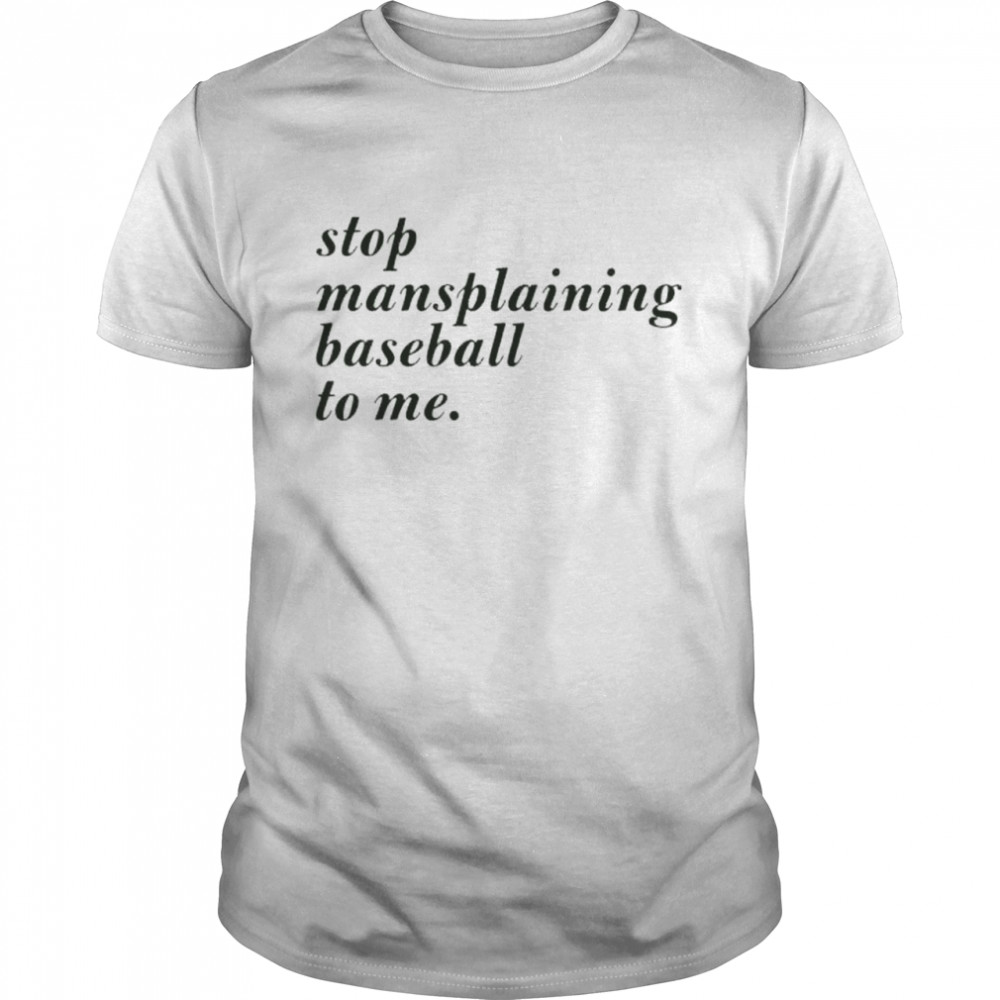 Stop mansplaining baseball to me shirt