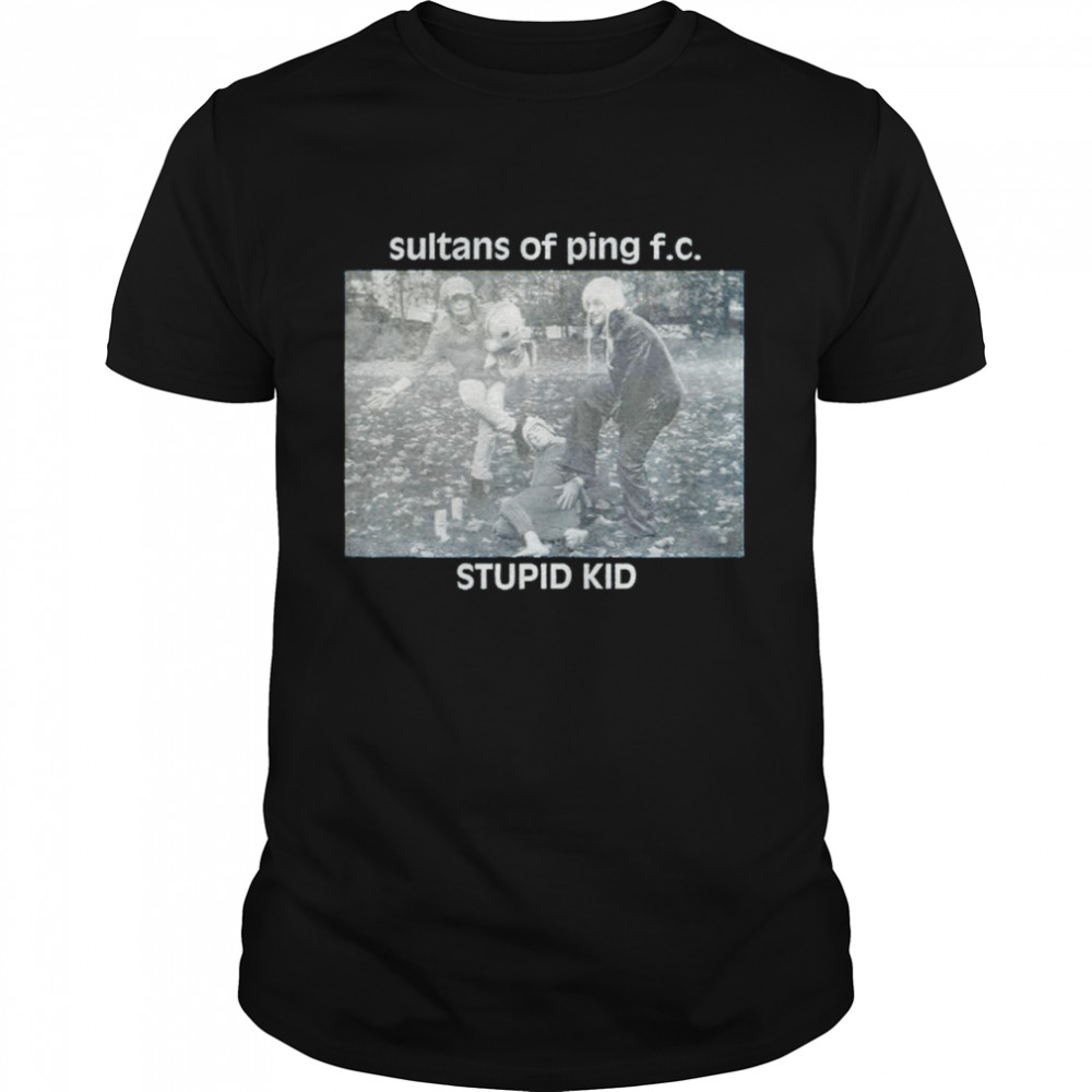 Sultans of ping fc stupid kid shirt