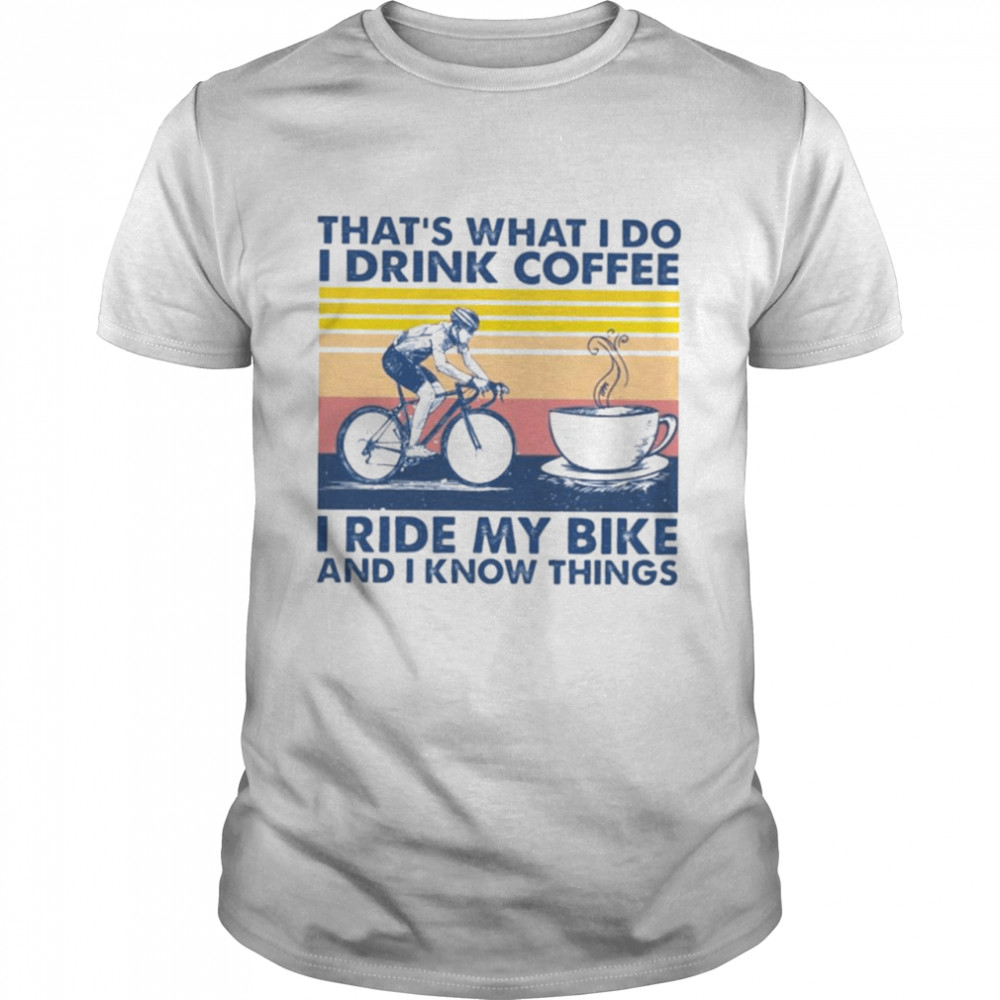 That’s what I do I drink coffee I ride my bike and I know things shirt