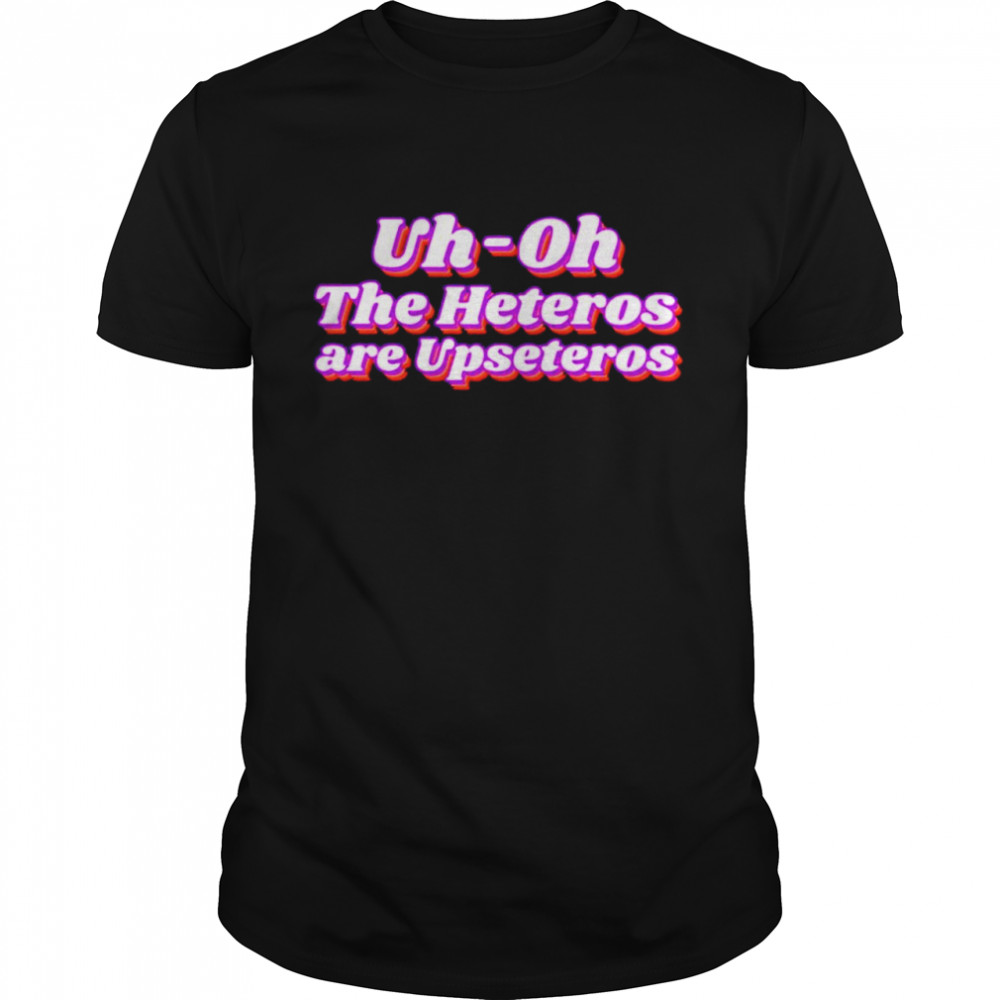 Uh oh the heteros are upseteros shirt