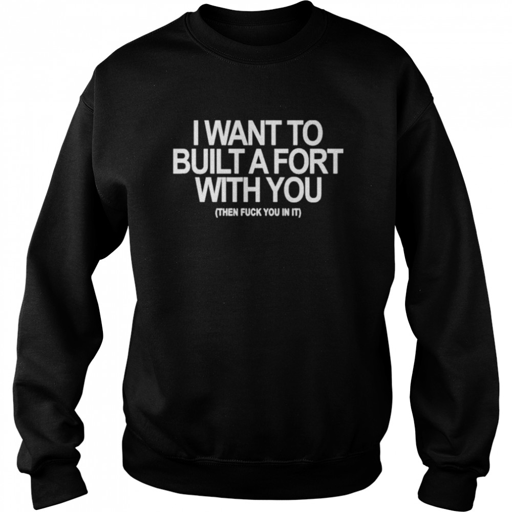 I Want To Built A Fort With You Then Fuck You In It  Unisex Sweatshirt