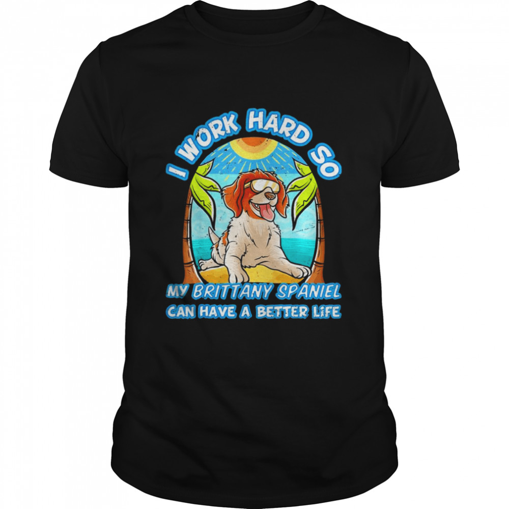 I Work Hard So My Brittany Spaniel Can Have A Better Life Shirt