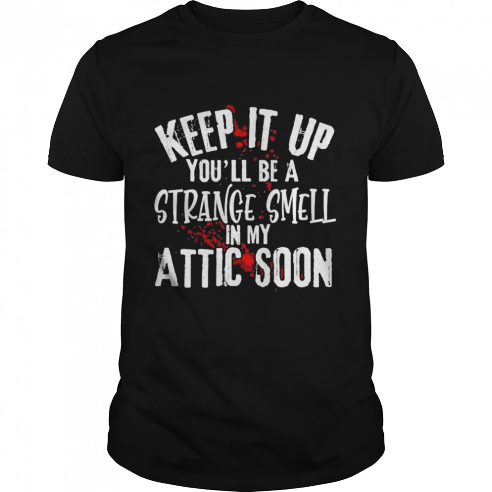 Keep it up you’ll be a strange smell in my attic soon shirt