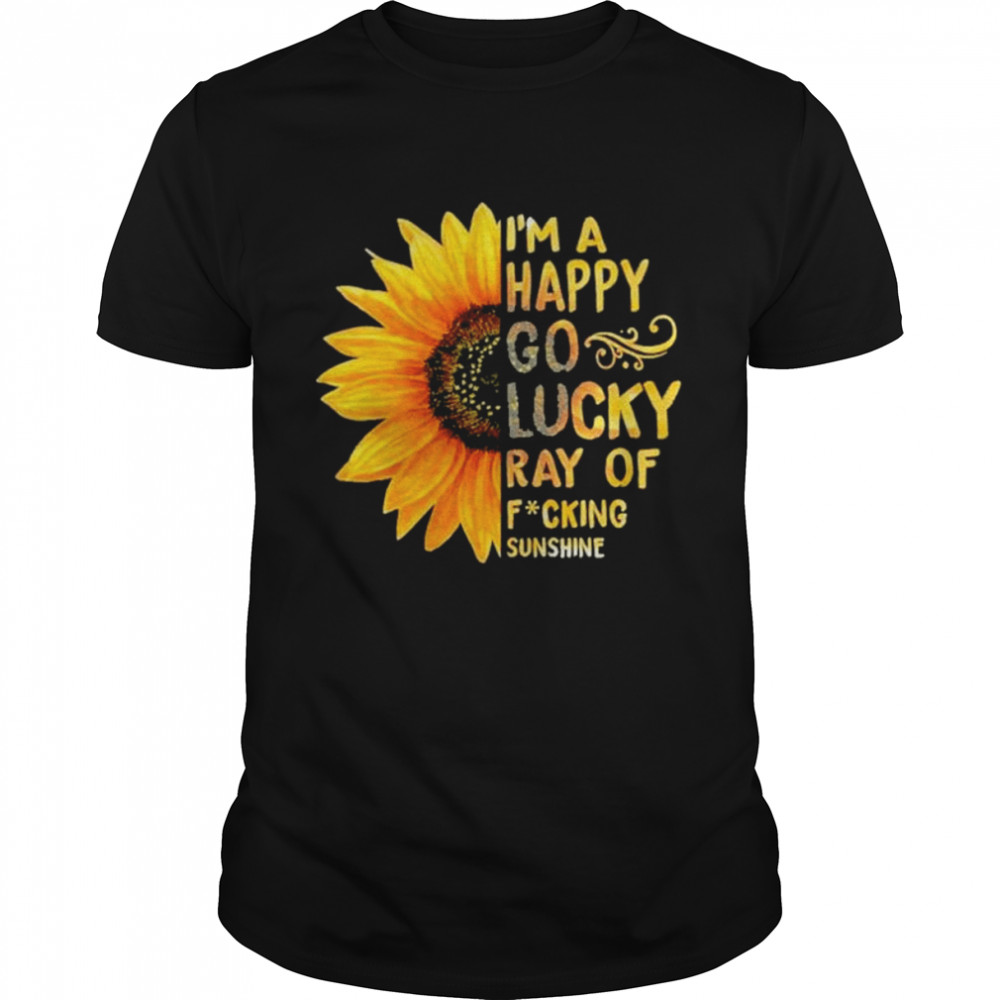 Sunflower im a happy go lucky ray of fuking sunshine shirt