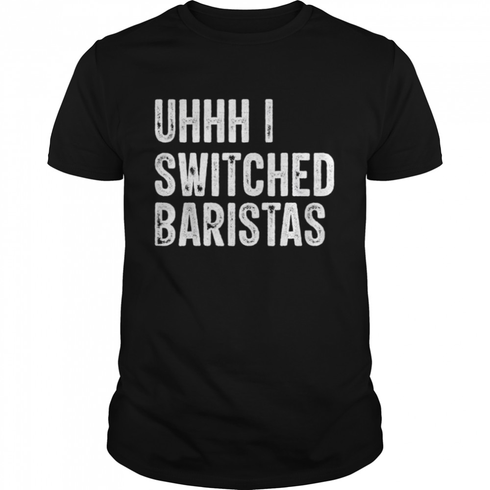 Uhhh I Switched Baristas T-Shirt