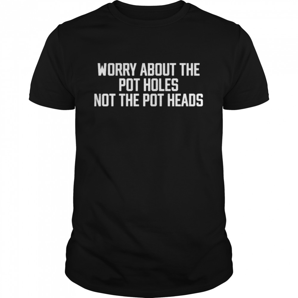 Angel worry about the pot holes not the pot heads shirt