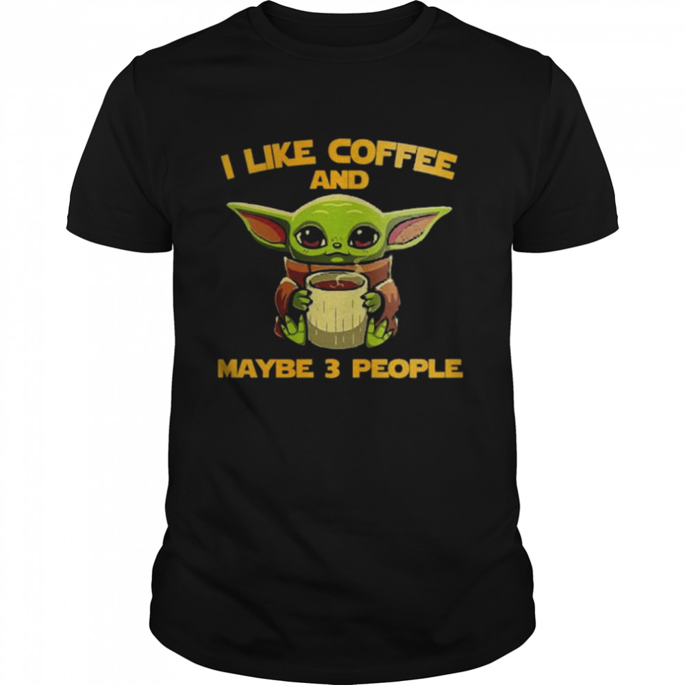 Baby Yoda I like coffee and maybe 3 people shirt