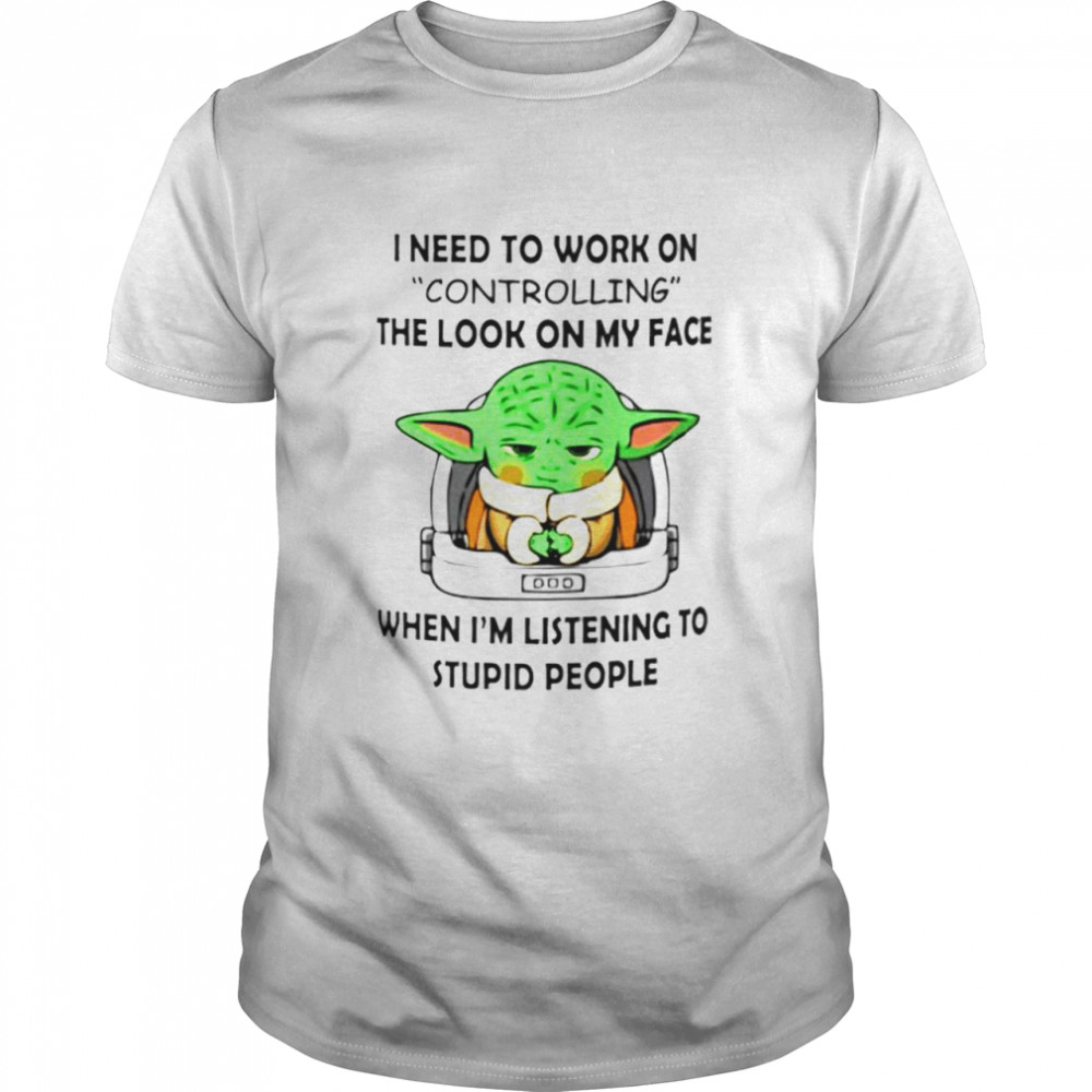 Baby Yoda I need to work on controlling the look on my face shirt