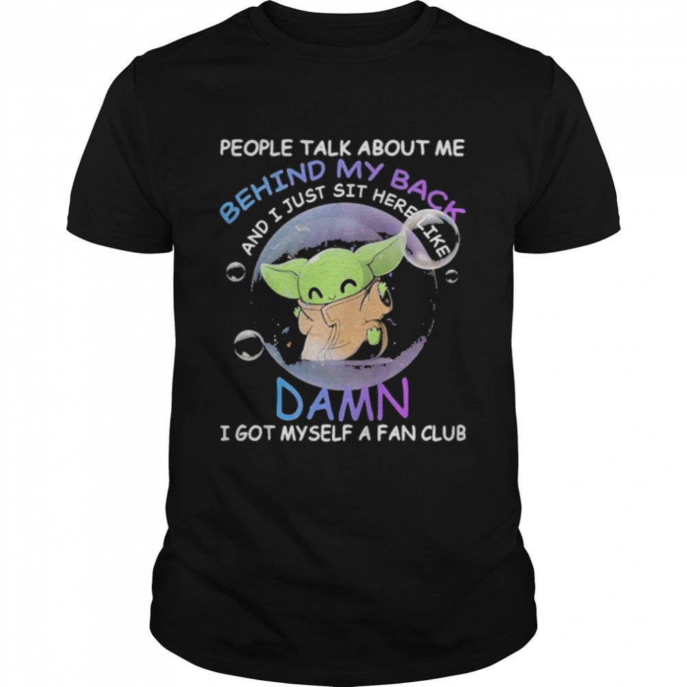 Baby yoda people talk about me behind my back and I just sit here like damn I got myself a fan club shirt