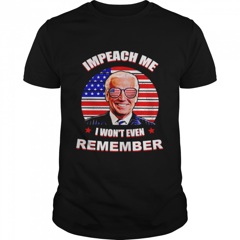 Biden impeach me I won’t even remember shirt