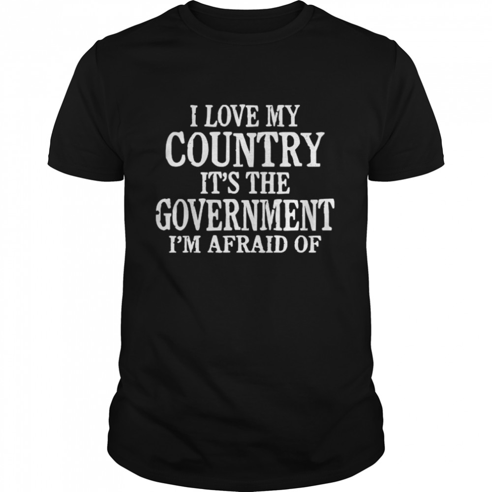 I Love My Country It’s The Government I’m Afraid Of T-Shirt