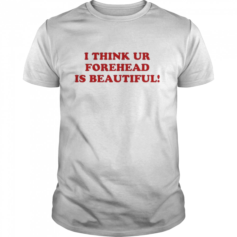 I think ur forehead is beautiful shirt