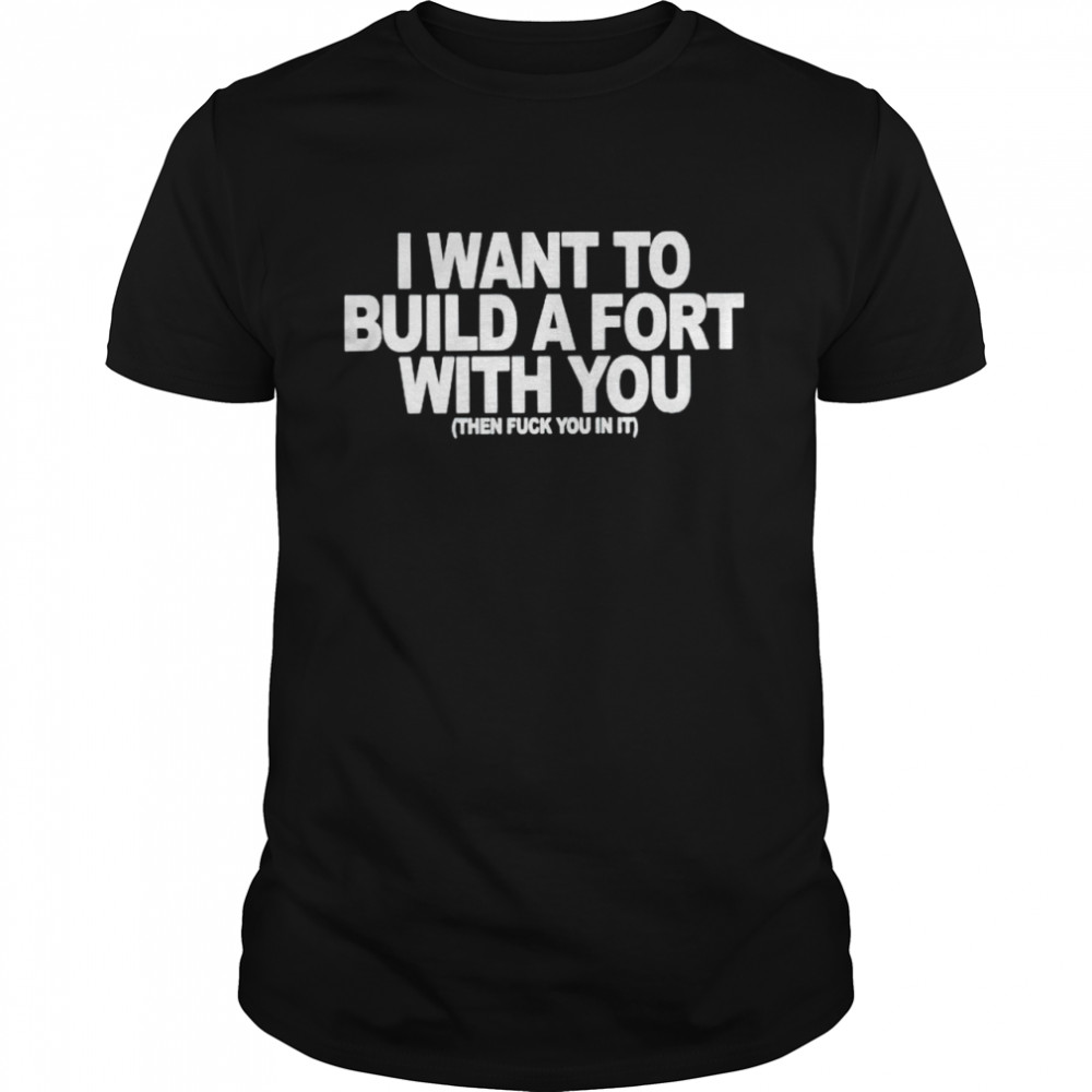 I want to build a fort with you then fuck you in it shirt