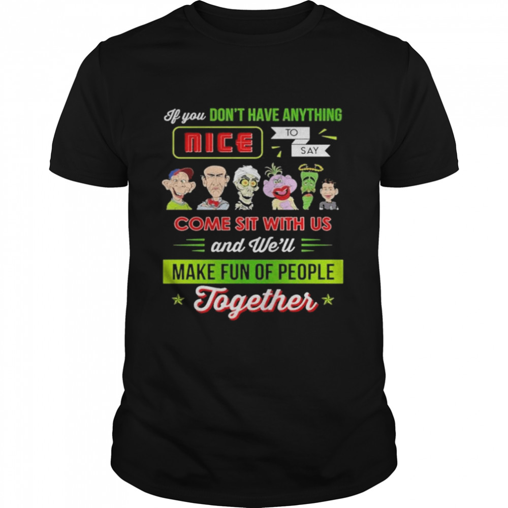 If you don’t have anything nice to say come sit with us and we’ll make fun of people together shirt