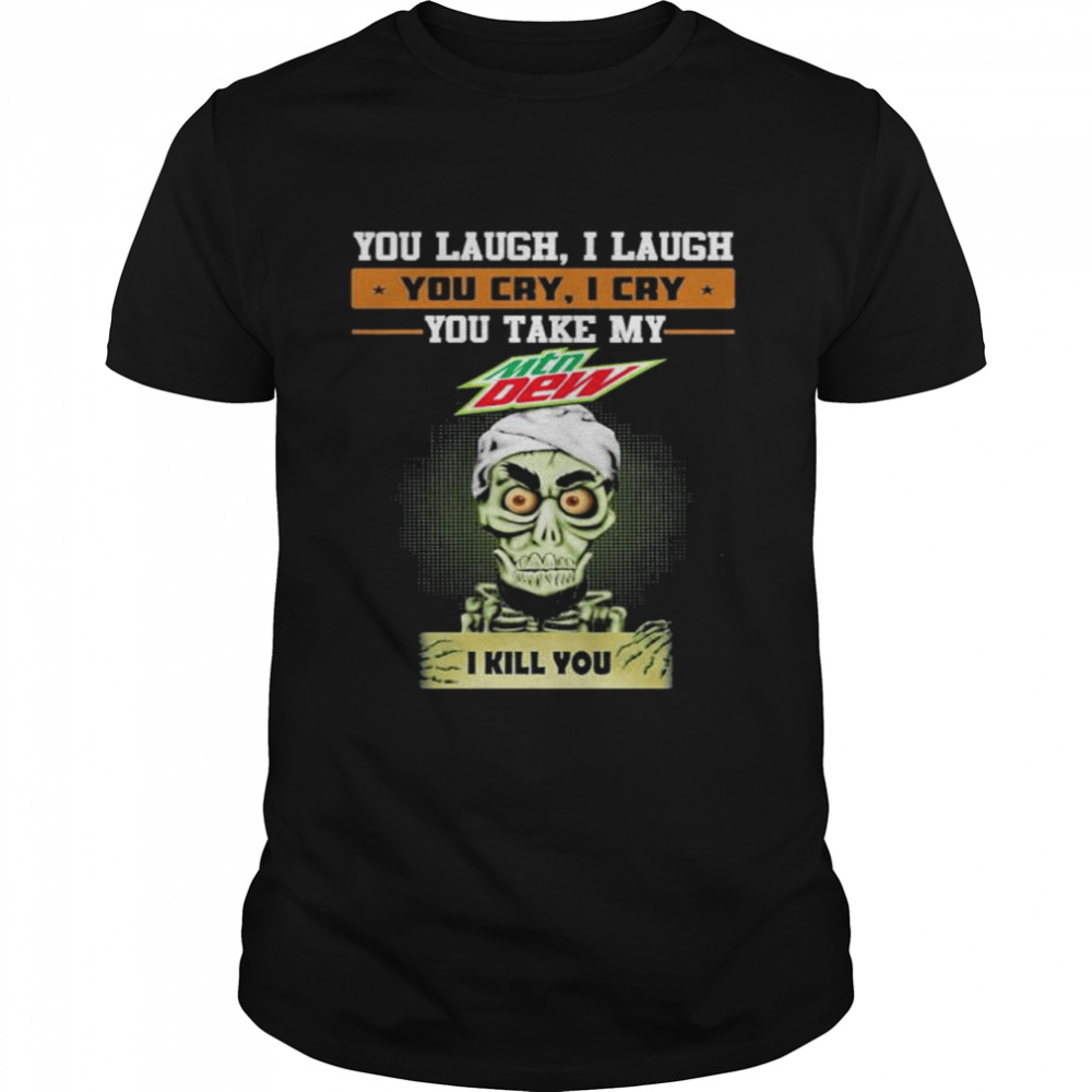 Jeff Dunham you laugh I laugh you cry I cry you make my Mtn Dew I kill you shirt