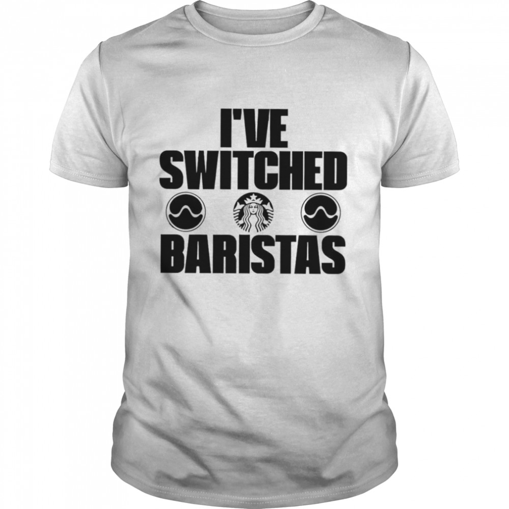 Starbucks I’ve switched baristas shirt